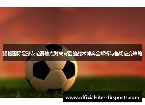 揭秘国际足球友谊赛焦点对决背后的战术博弈全解析与临场应变策略