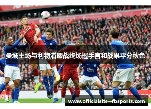 曼城主场与利物浦鏖战终场握手言和战果平分秋色 曼城主场与利物浦鏖战终场握手言和战果平分秋色