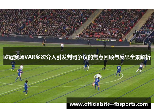 欧冠赛场VAR多次介入引发判罚争议的焦点回顾与反思全景解析 欧冠赛场VAR多次介入引发判罚争议的焦点回顾与反思全景解析