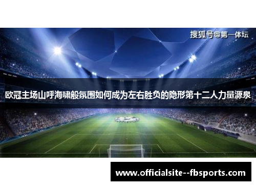 欧冠主场山呼海啸般氛围如何成为左右胜负的隐形第十二人力量源泉