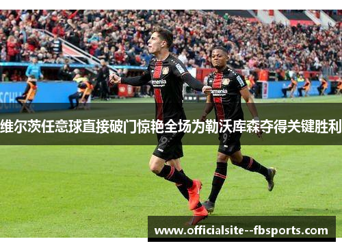 维尔茨任意球直接破门惊艳全场为勒沃库森夺得关键胜利 维尔茨任意球直接破门惊艳全场为勒沃库森夺得关键胜利