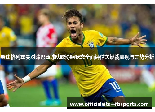 聚焦格列兹曼对阵巴西球队欧协联状态全面评估关键战表现与走势分析 聚焦格列兹曼对阵巴西球队欧协联状态全面评估关键战表现与走势分析