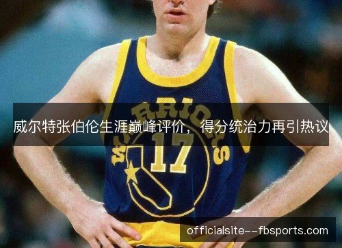 威尔特张伯伦生涯巅峰评价，得分统治力再引热议