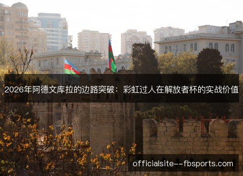 2026年阿德文库拉的边路突破:彩虹过人在解放者杯的实战价值 2026年阿德文库拉的边路突破:彩虹过人在解放者杯的实战价值