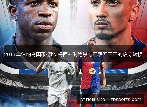 2017年伯纳乌国家德比 梅西补时绝杀与巴萨四三三的攻守转换 2017年伯纳乌国家德比 梅西补时绝杀与巴萨四三三的攻守转换
