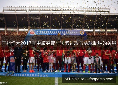 广州恒大2017年中超夺冠：边路进攻与头球制胜的关键